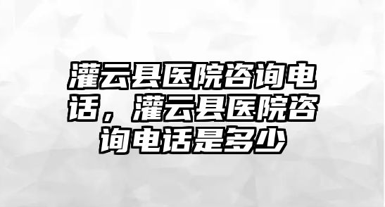 灌云縣醫院咨詢電話，灌云縣醫院咨詢電話是多少