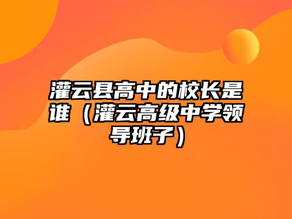 灌云縣高中的校長是誰（灌云高級中學領導班子）