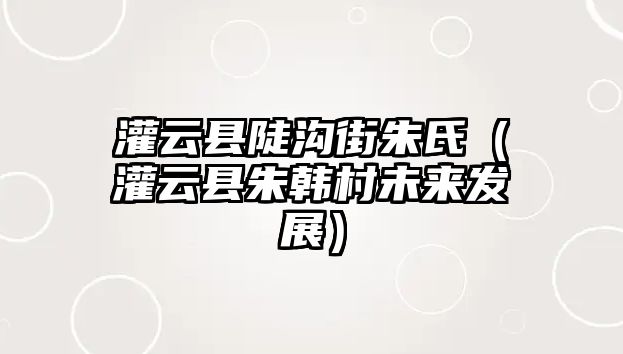 灌云縣陡溝街朱氏（灌云縣朱韓村未來發展）