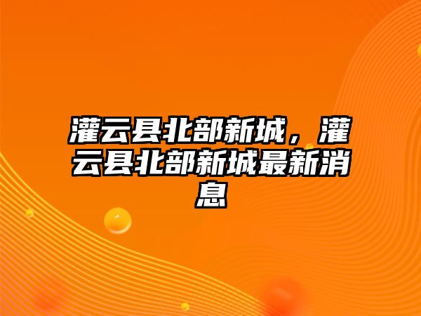 灌云縣北部新城，灌云縣北部新城最新消息