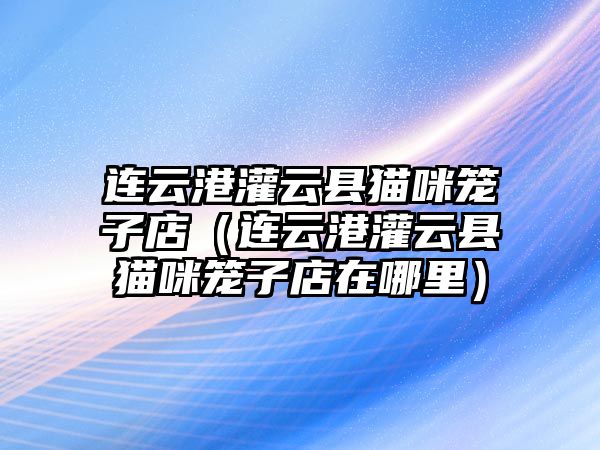 連云港灌云縣貓咪籠子店（連云港灌云縣貓咪籠子店在哪里）