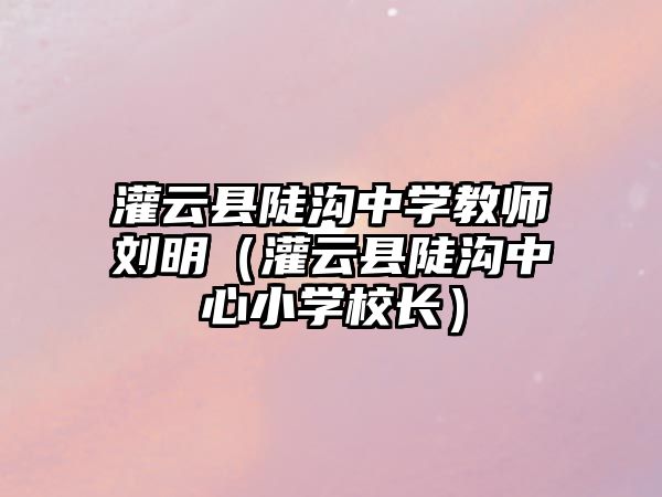 灌云縣陡溝中學教師劉明（灌云縣陡溝中心小學校長）