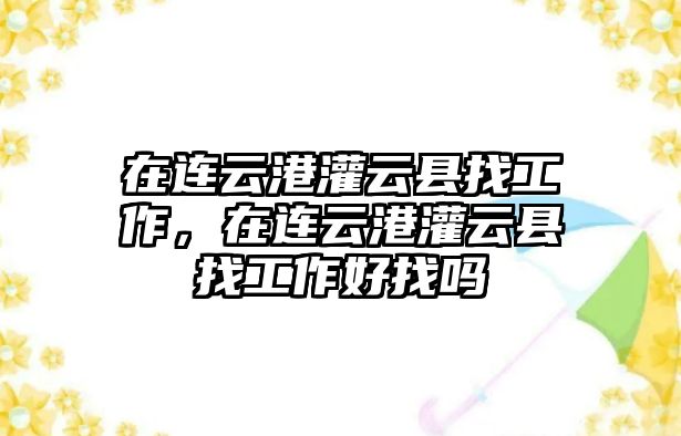 在連云港灌云縣找工作，在連云港灌云縣找工作好找嗎