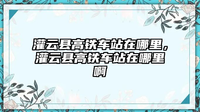 灌云縣高鐵車站在哪里，灌云縣高鐵車站在哪里啊