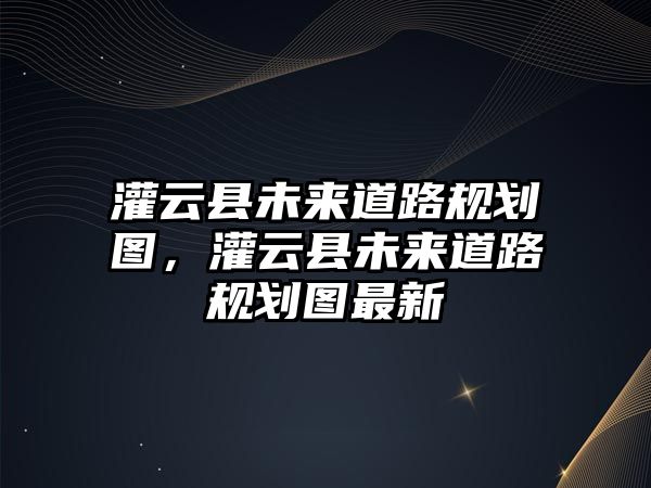 灌云縣未來道路規劃圖，灌云縣未來道路規劃圖最新