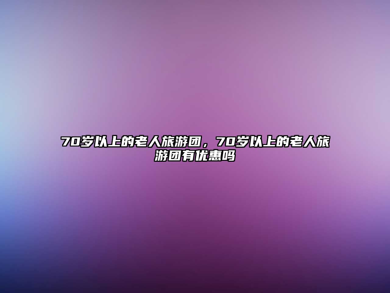 70歲以上的老人旅游團(tuán)，70歲以上的老人旅游團(tuán)有優(yōu)惠嗎