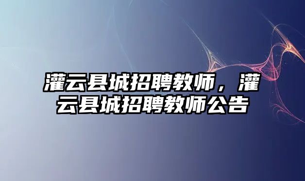 灌云縣城招聘教師，灌云縣城招聘教師公告