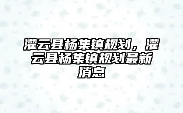 灌云縣楊集鎮規劃，灌云縣楊集鎮規劃最新消息