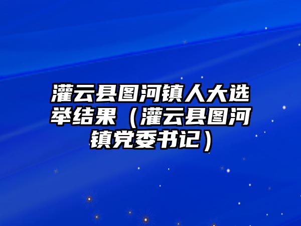 灌云縣圖河鎮人大選舉結果（灌云縣圖河鎮黨委書記）