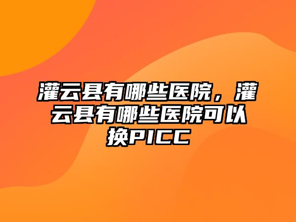 灌云縣有哪些醫院，灌云縣有哪些醫院可以換PICC