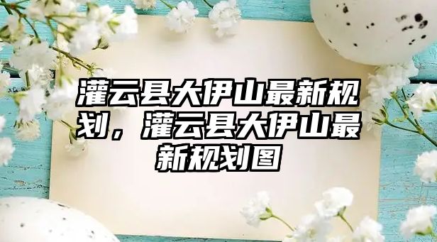 灌云縣大伊山最新規(guī)劃，灌云縣大伊山最新規(guī)劃圖