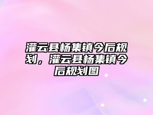 灌云縣楊集鎮今后規劃，灌云縣楊集鎮今后規劃圖