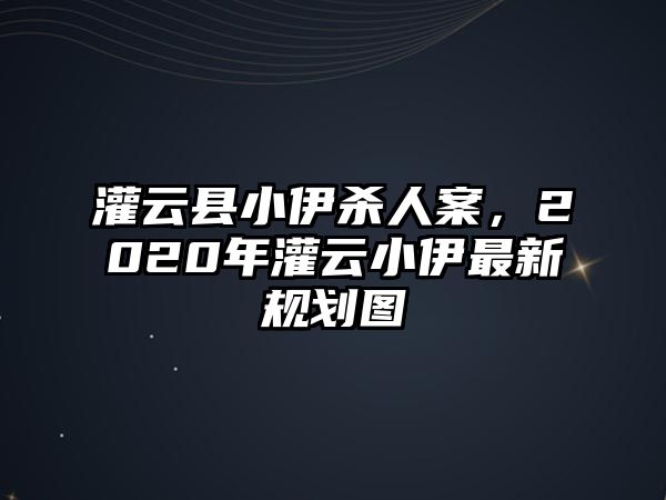 灌云縣小伊殺人案，2020年灌云小伊最新規劃圖