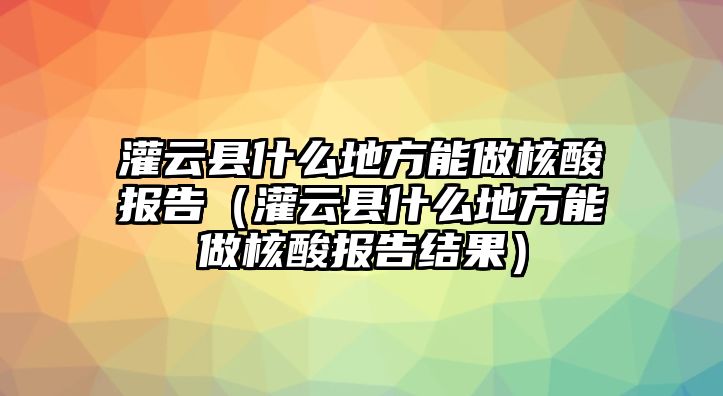 灌云縣什么地方能做核酸報(bào)告（灌云縣什么地方能做核酸報(bào)告結(jié)果）