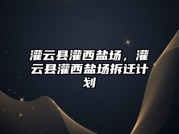 灌云縣灌西鹽場，灌云縣灌西鹽場拆遷計劃