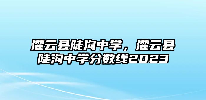 灌云縣陡溝中學(xué)，灌云縣陡溝中學(xué)分?jǐn)?shù)線2023