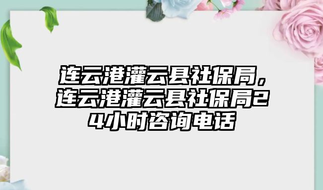 連云港灌云縣社保局，連云港灌云縣社保局24小時咨詢電話