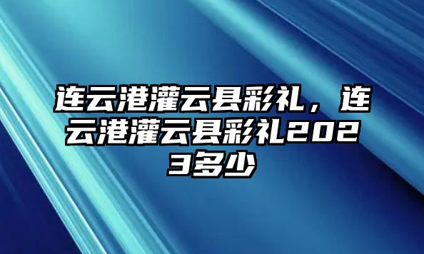 連云港灌云縣彩禮，連云港灌云縣彩禮2023多少