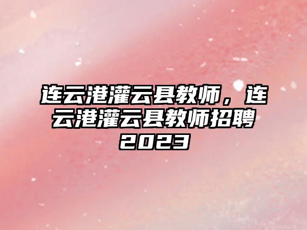 連云港灌云縣教師，連云港灌云縣教師招聘2023