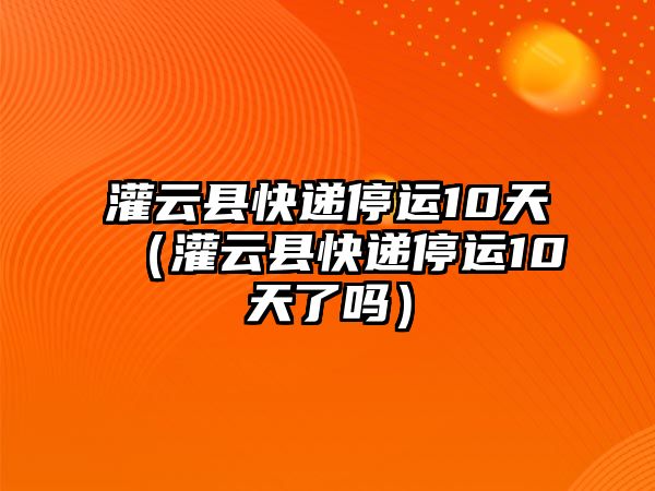 灌云縣快遞停運10天（灌云縣快遞停運10天了嗎）