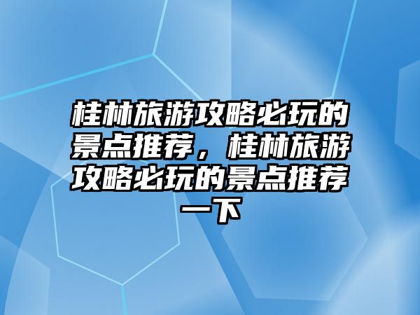 桂林旅游攻略必玩的景點推薦，桂林旅游攻略必玩的景點推薦一下