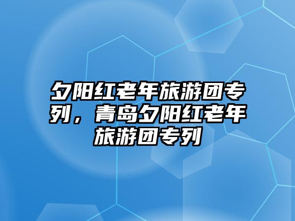 夕陽紅老年旅游團專列，青島夕陽紅老年旅游團專列