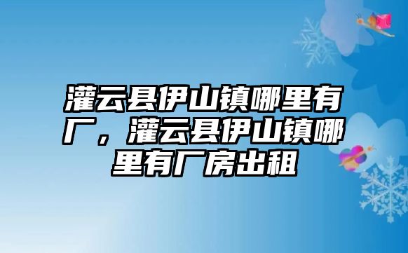 灌云縣伊山鎮(zhèn)哪里有廠，灌云縣伊山鎮(zhèn)哪里有廠房出租