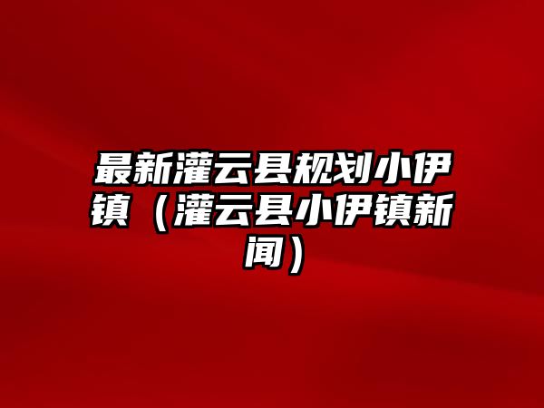 最新灌云縣規劃小伊鎮（灌云縣小伊鎮新聞）