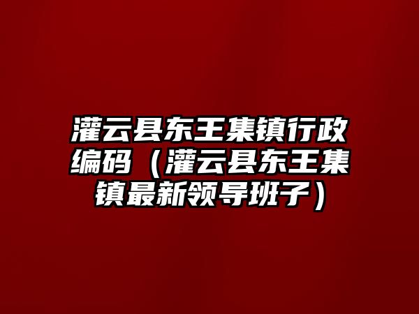 灌云縣東王集鎮行政編碼（灌云縣東王集鎮最新領導班子）