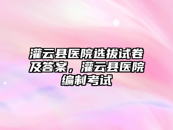 灌云縣醫院選拔試卷及答案，灌云縣醫院編制考試