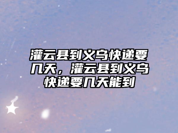 灌云縣到義烏快遞要幾天，灌云縣到義烏快遞要幾天能到