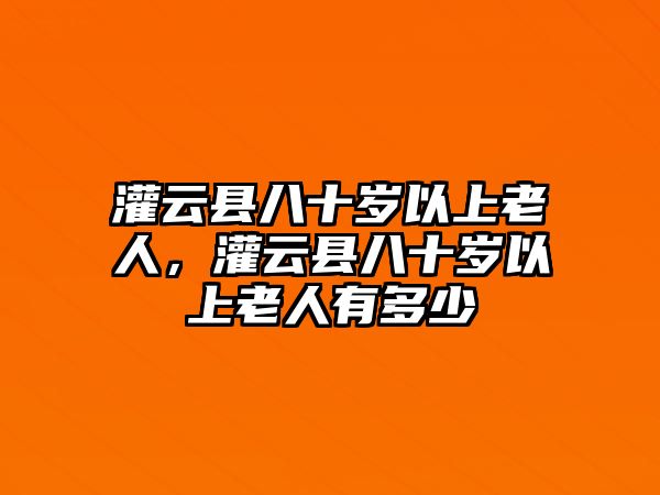 灌云縣八十歲以上老人，灌云縣八十歲以上老人有多少