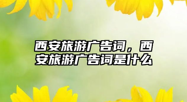 西安旅游廣告詞，西安旅游廣告詞是什么