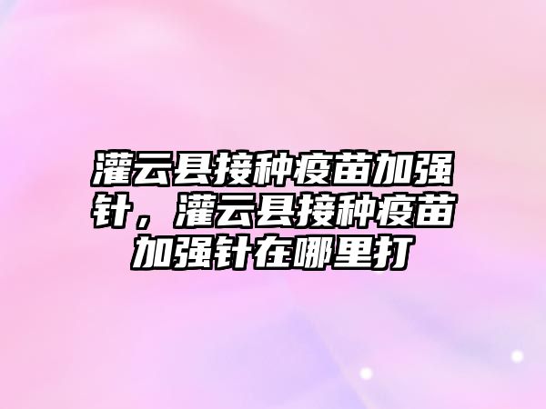 灌云縣接種疫苗加強針，灌云縣接種疫苗加強針在哪里打