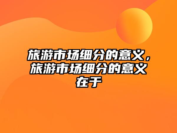 旅游市場細(xì)分的意義，旅游市場細(xì)分的意義在于