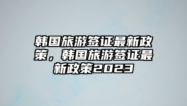 韓國旅游簽證最新政策，韓國旅游簽證最新政策2023