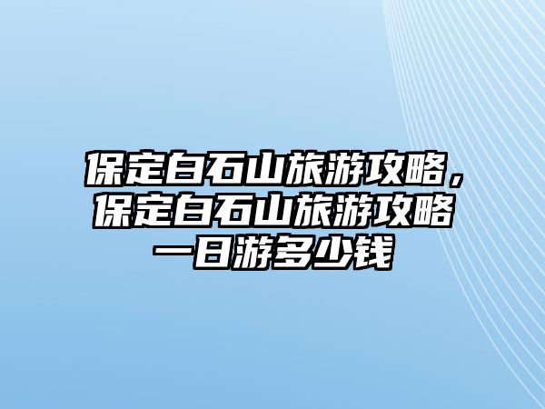 保定白石山旅游攻略，保定白石山旅游攻略一日游多少錢