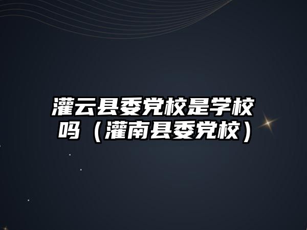 灌云縣委黨校是學校嗎（灌南縣委黨校）