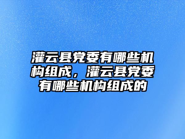 灌云縣黨委有哪些機構組成，灌云縣黨委有哪些機構組成的