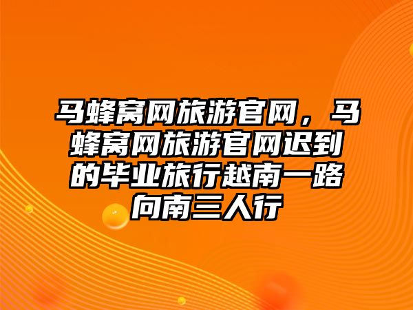 馬蜂窩網旅游官網，馬蜂窩網旅游官網遲到的畢業旅行越南一路向南三人行