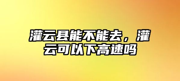 灌云縣能不能去，灌云可以下高速嗎