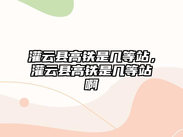 灌云縣高鐵是幾等站，灌云縣高鐵是幾等站啊