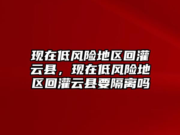 現在低風險地區回灌云縣，現在低風險地區回灌云縣要隔離嗎