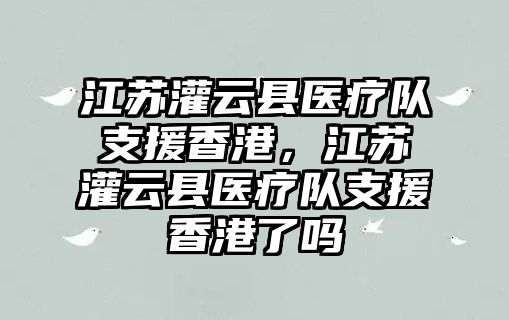 江蘇灌云縣醫療隊支援香港，江蘇灌云縣醫療隊支援香港了嗎