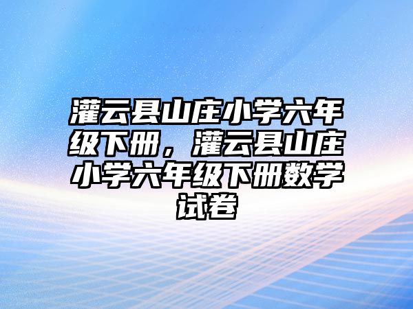 灌云縣山莊小學(xué)六年級(jí)下冊(cè)，灌云縣山莊小學(xué)六年級(jí)下冊(cè)數(shù)學(xué)試卷