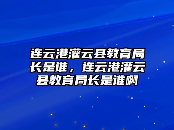 連云港灌云縣教育局長是誰，連云港灌云縣教育局長是誰啊