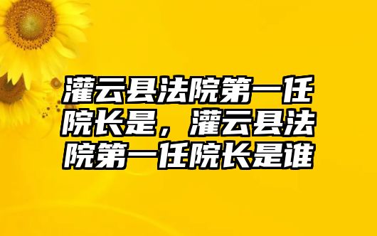 灌云縣法院第一任院長是，灌云縣法院第一任院長是誰