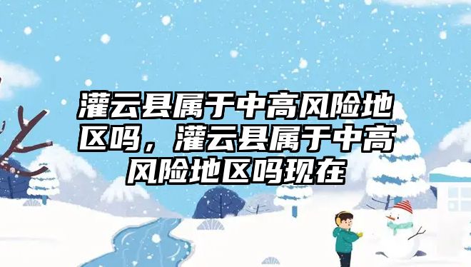 灌云縣屬于中高風險地區嗎，灌云縣屬于中高風險地區嗎現在