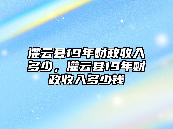 灌云縣19年財政收入多少，灌云縣19年財政收入多少錢