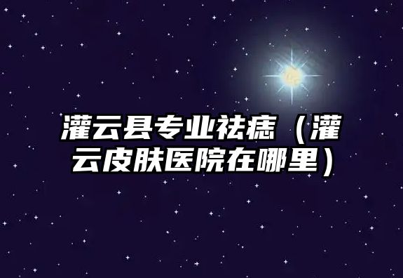 灌云縣專業祛痣（灌云皮膚醫院在哪里）